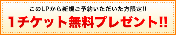 このLPから新規ご予約いただいた方限定!!1チケット無料プレゼント!!